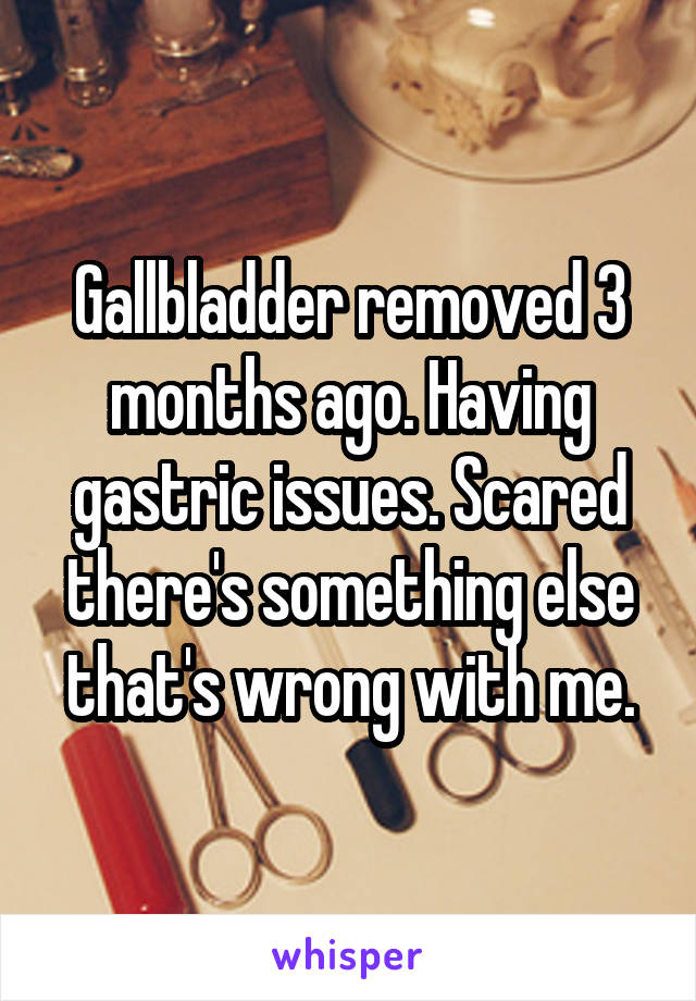 Gallbladder removed 3 months ago. Having gastric issues. Scared there's something else that's wrong with me.