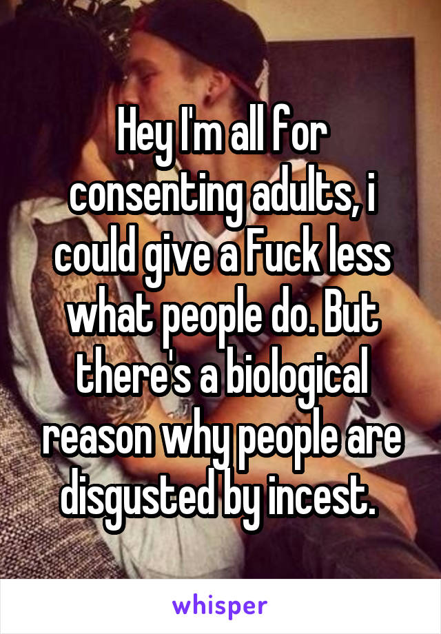 Hey I'm all for consenting adults, i could give a Fuck less what people do. But there's a biological reason why people are disgusted by incest. 