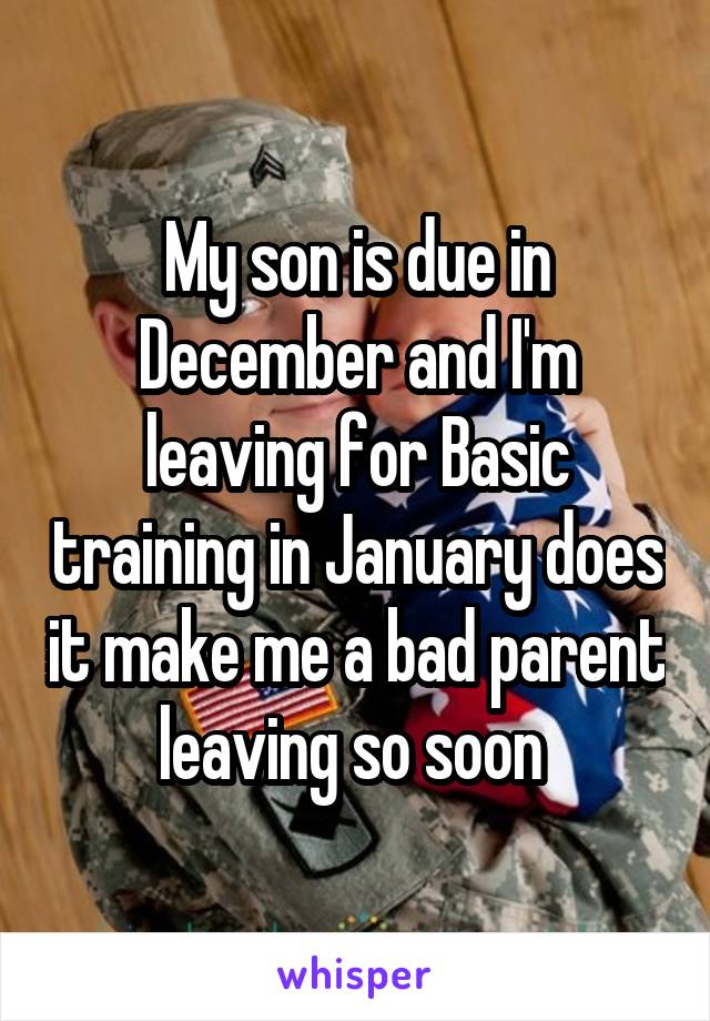 My son is due in December and I'm leaving for Basic training in January does it make me a bad parent leaving so soon 
