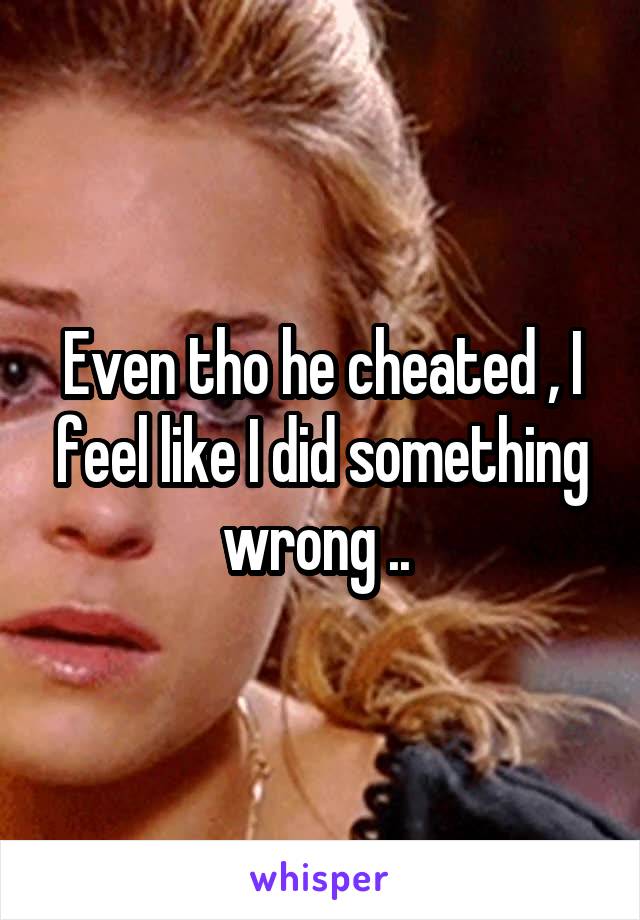 Even tho he cheated , I feel like I did something wrong .. 