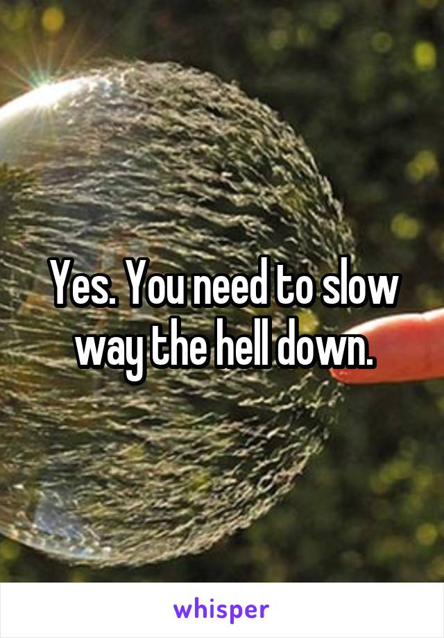 Yes. You need to slow way the hell down.