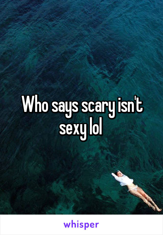 Who says scary isn't sexy lol 
