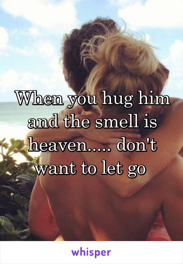 When you hug him and the smell is heaven..... don't want to let go 