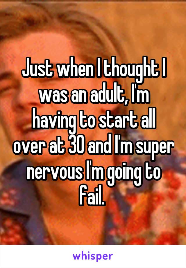 Just when I thought I was an adult, I'm
having to start all over at 30 and I'm super nervous I'm going to fail. 