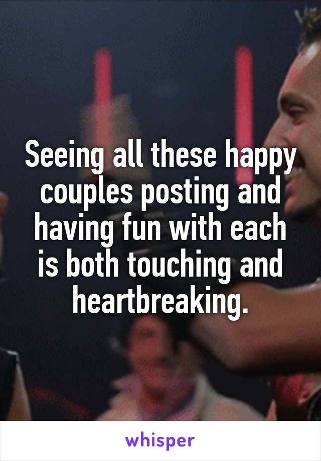 Seeing all these happy couples posting and having fun with each is both touching and heartbreaking.