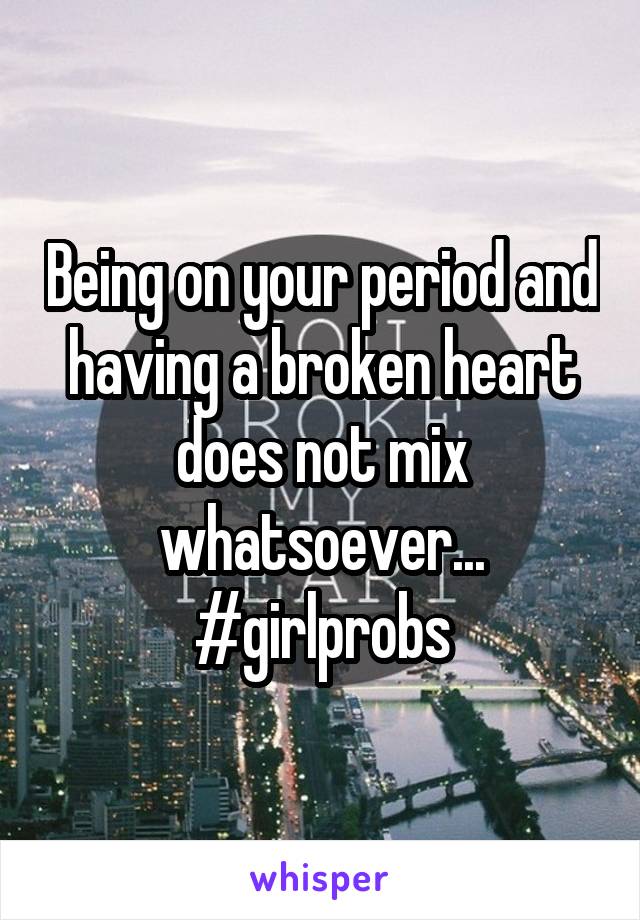 Being on your period and having a broken heart does not mix whatsoever... #girlprobs