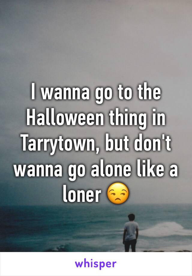 I wanna go to the Halloween thing in Tarrytown, but don't wanna go alone like a loner 😒
