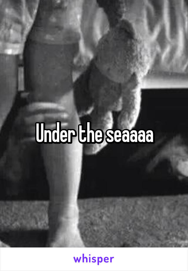Under the seaaaa