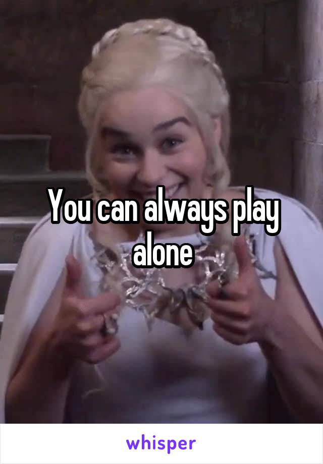 You can always play alone