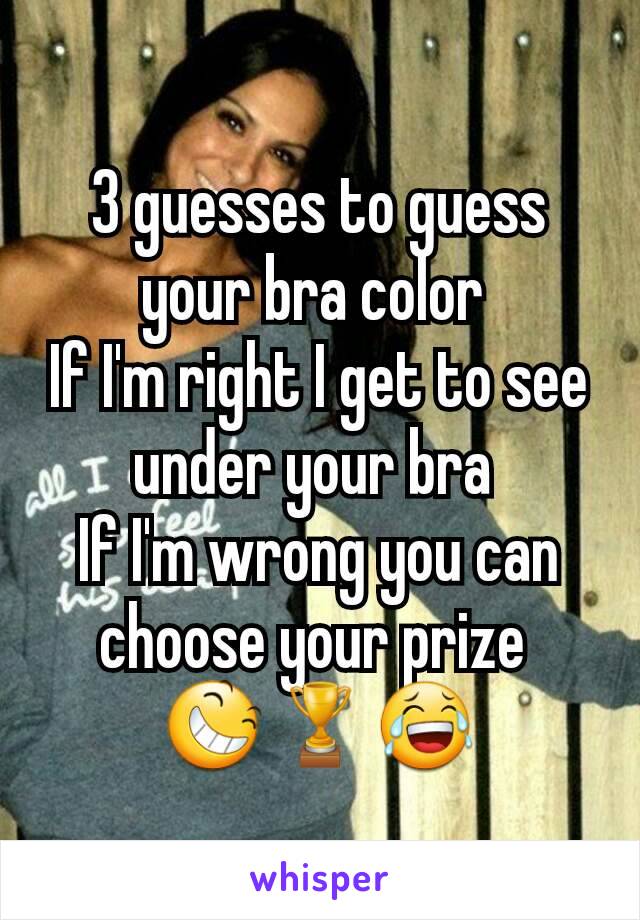 3 guesses to guess your bra color 
If I'm right I get to see under your bra 
If I'm wrong you can choose your prize 
😆🏆😂