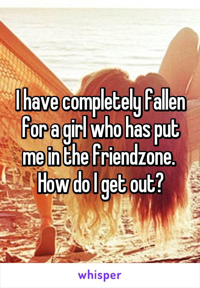I have completely fallen for a girl who has put me in the friendzone.  How do I get out?
