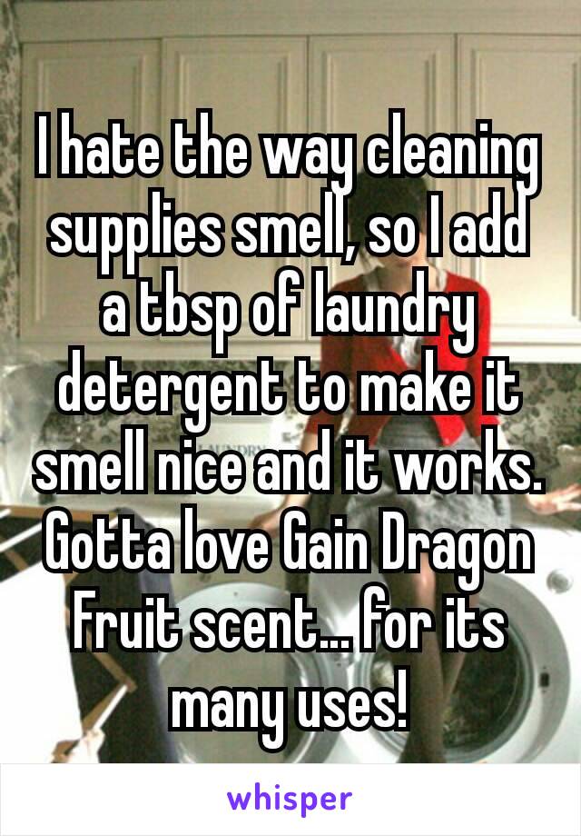 I hate the way cleaning supplies smell, so I add a tbsp of laundry detergent to make it smell nice and it works. Gotta love Gain Dragon Fruit scent… for its many uses!