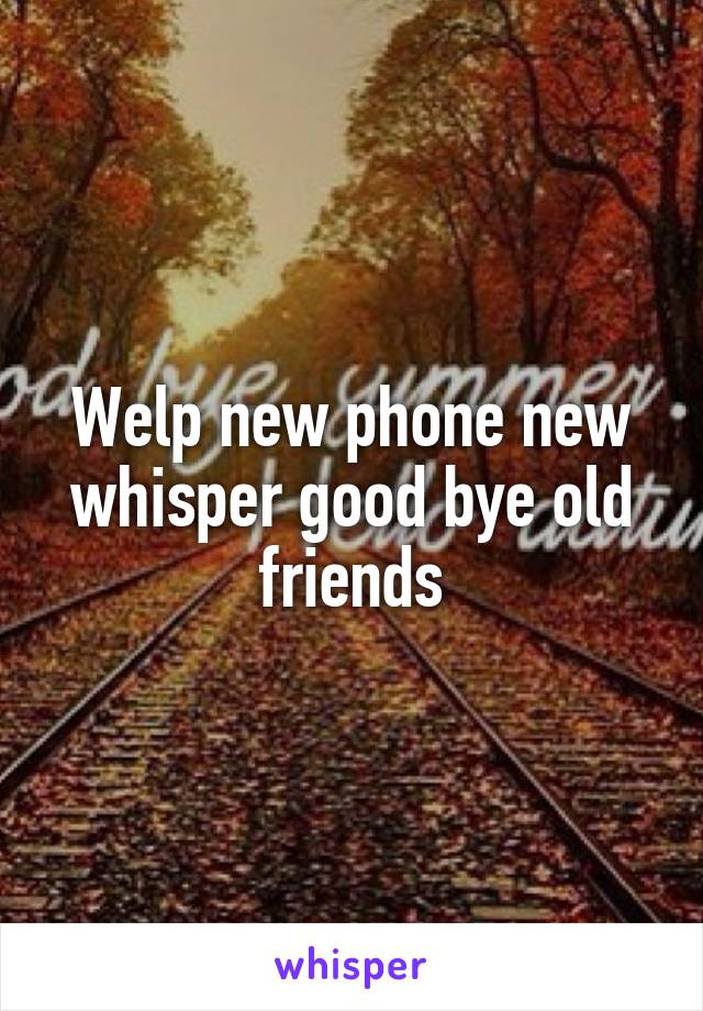 Welp new phone new whisper good bye old friends