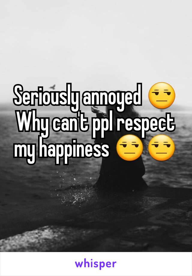 Seriously annoyed 😒
Why can't ppl respect my happiness 😒😒