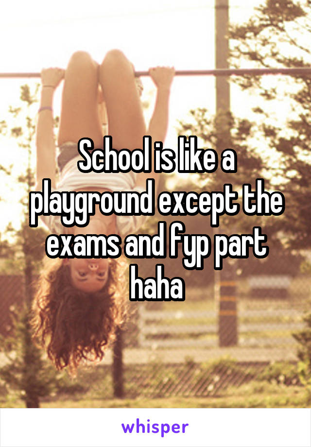 School is like a playground except the exams and fyp part haha
