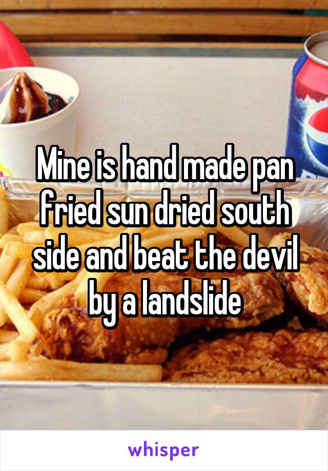 Mine is hand made pan fried sun dried south side and beat the devil by a landslide