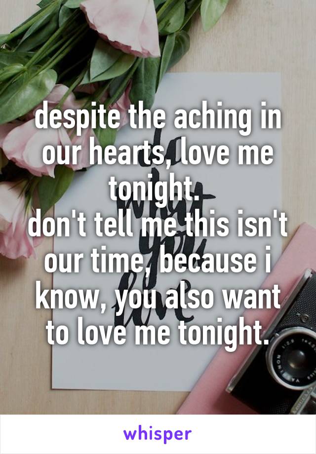 despite the aching in our hearts, love me tonight. 
don't tell me this isn't our time, because i know, you also want to love me tonight.