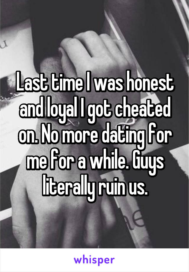 Last time I was honest and loyal I got cheated on. No more dating for me for a while. Guys literally ruin us.