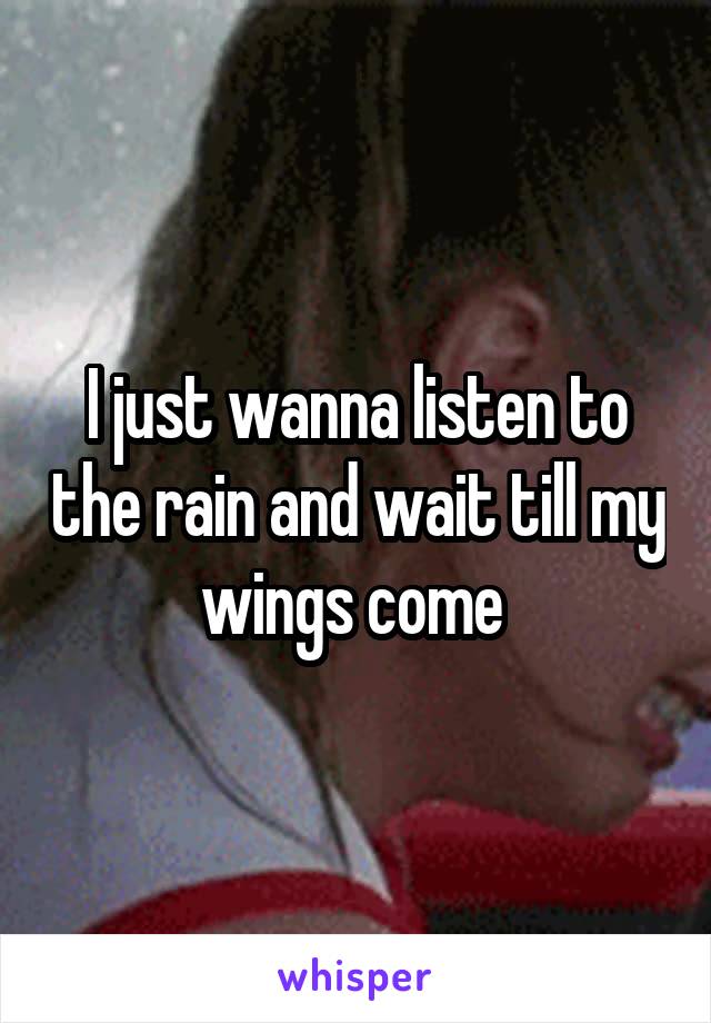 I just wanna listen to the rain and wait till my wings come 