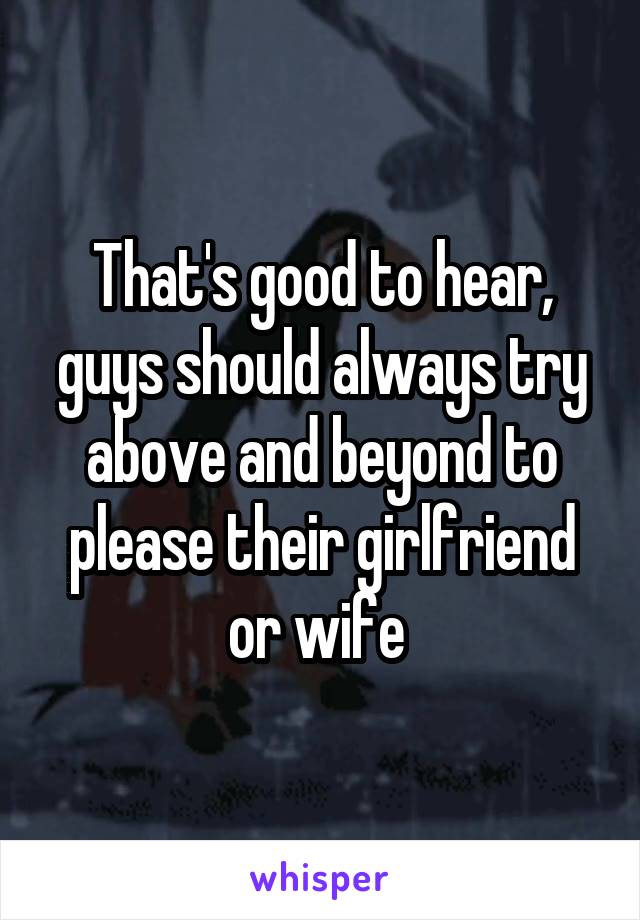 That's good to hear, guys should always try above and beyond to please their girlfriend or wife 
