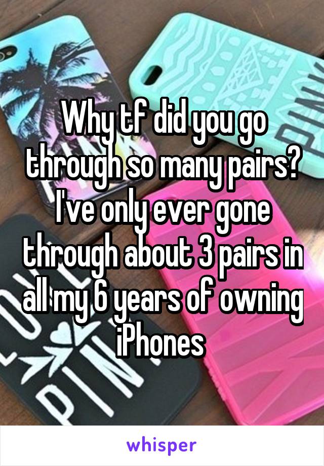 Why tf did you go through so many pairs? I've only ever gone through about 3 pairs in all my 6 years of owning iPhones 