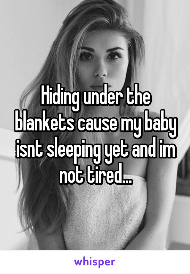 Hiding under the blankets cause my baby isnt sleeping yet and im not tired...