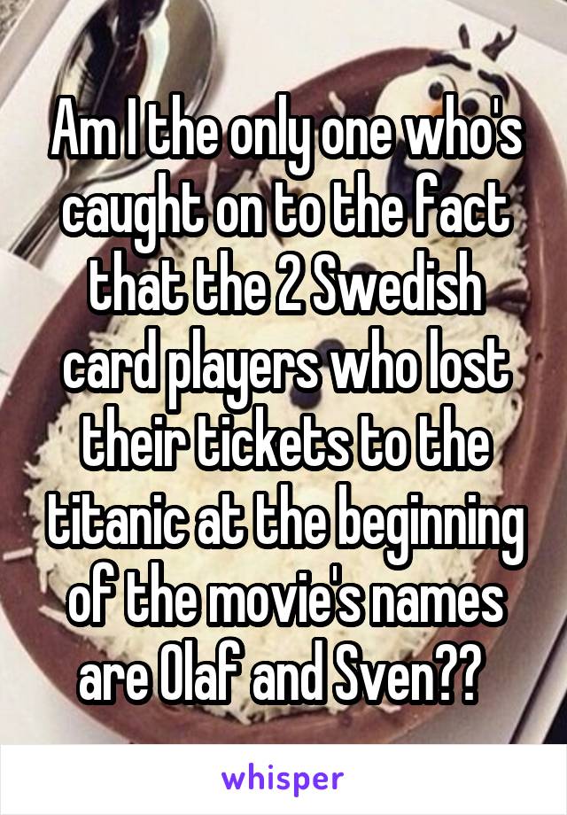 Am I the only one who's caught on to the fact that the 2 Swedish card players who lost their tickets to the titanic at the beginning of the movie's names are Olaf and Sven?? 