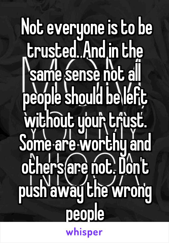  Not everyone is to be trusted. And in the same sense not all people should be left without your trust. Some are worthy and others are not. Don't push away the wrong people