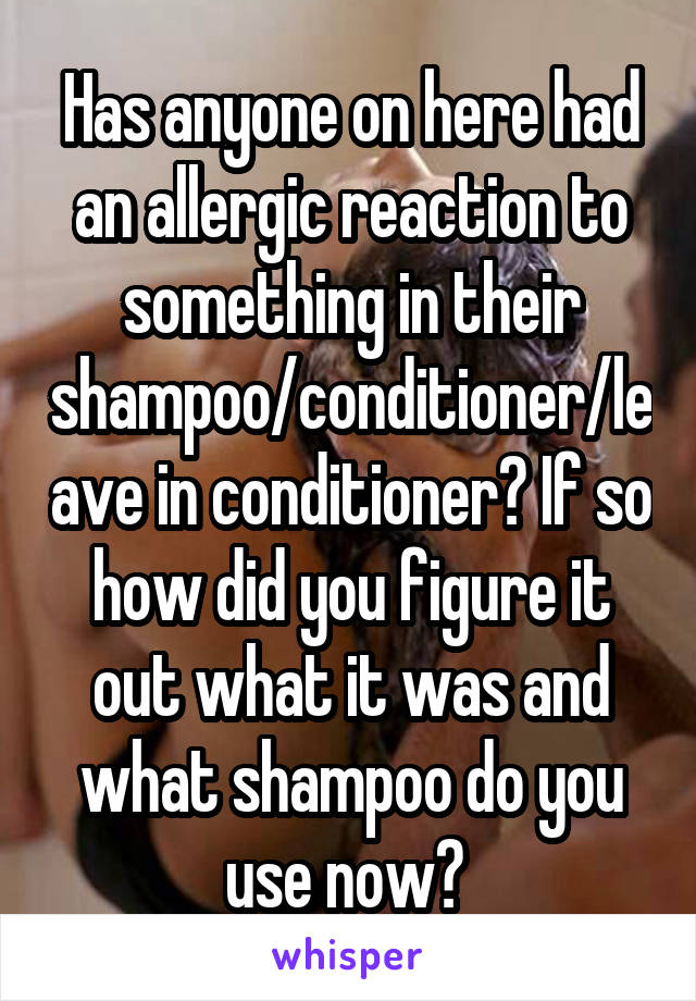 Has anyone on here had an allergic reaction to something in their shampoo/conditioner/leave in conditioner? If so how did you figure it out what it was and what shampoo do you use now? 