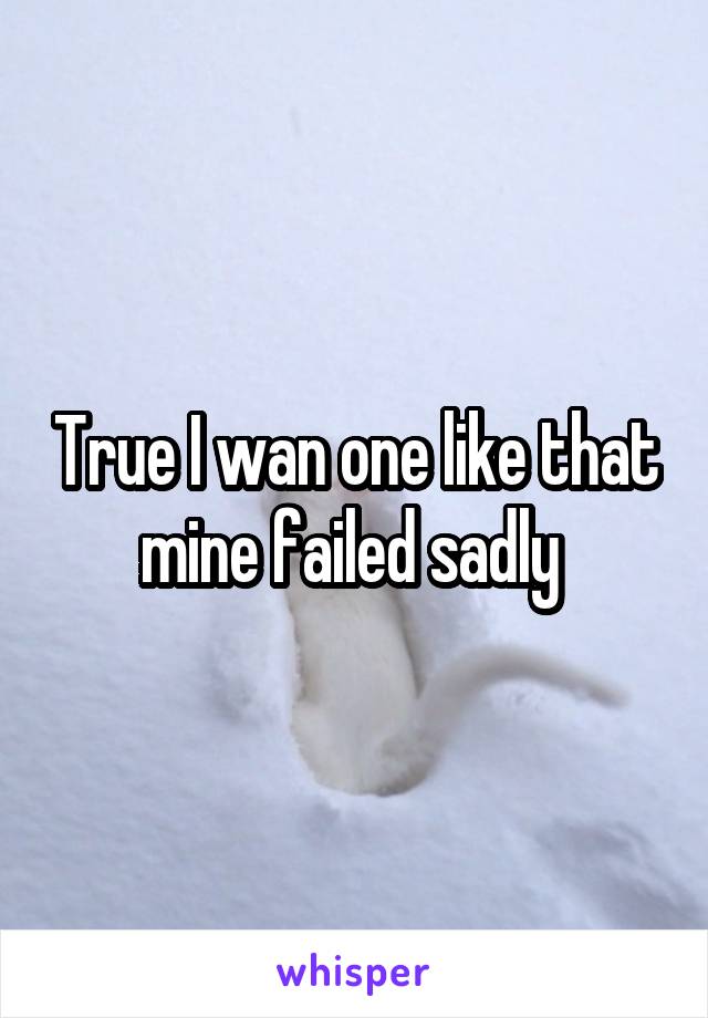 True I wan one like that mine failed sadly 