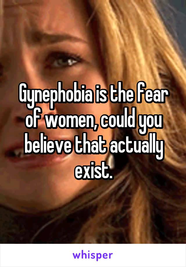 Gynephobia is the fear of women, could you believe that actually exist.