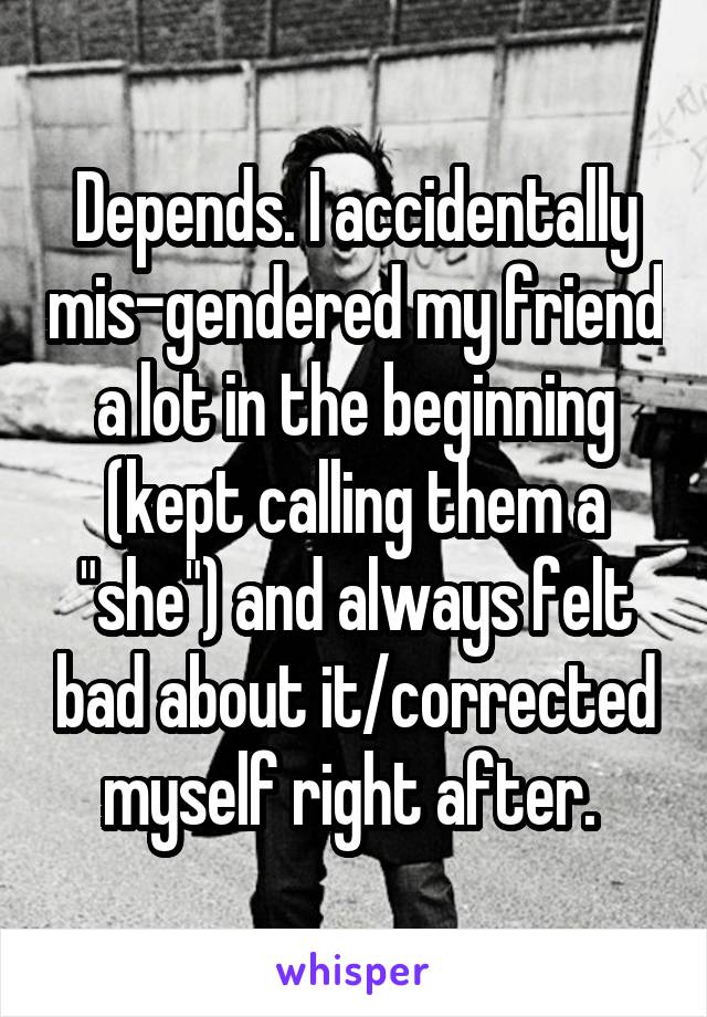 Depends. I accidentally mis-gendered my friend a lot in the beginning (kept calling them a "she") and always felt bad about it/corrected myself right after. 
