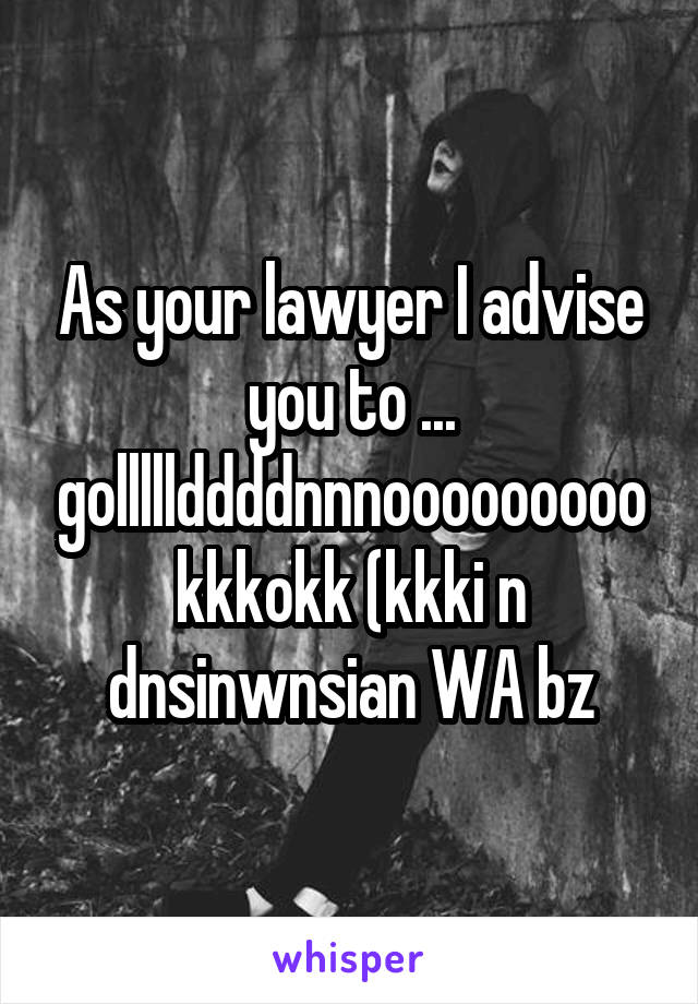 As your lawyer I advise you to ... golllllddddnnnoooooooookkkokk (kkki n dnsinwnsian WA bz