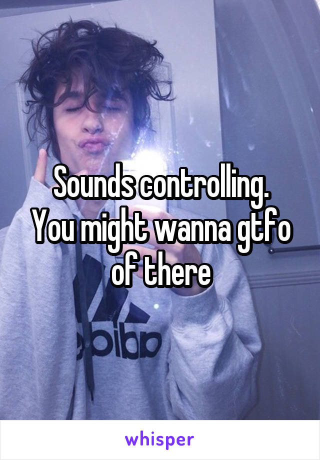 Sounds controlling.
You might wanna gtfo of there