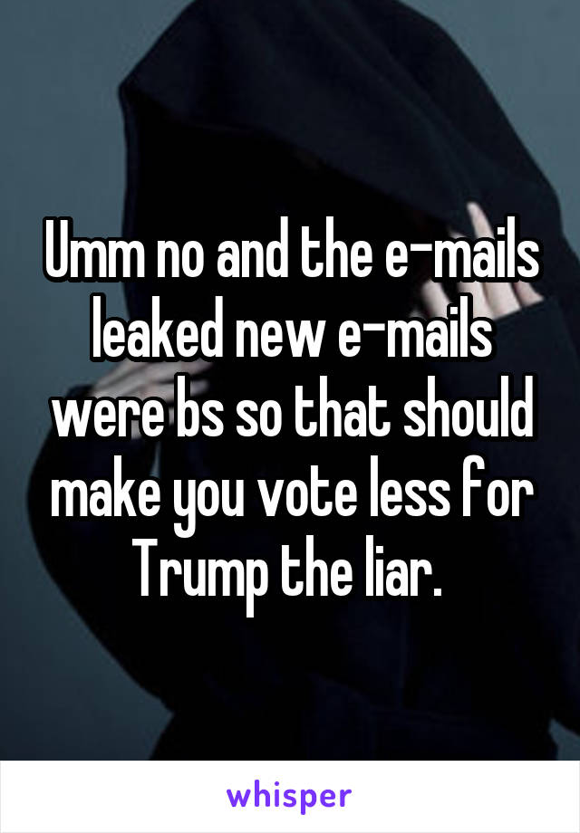 Umm no and the e-mails leaked new e-mails were bs so that should make you vote less for Trump the liar. 