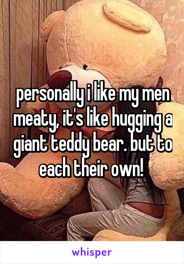 personally i like my men meaty, it's like hugging a giant teddy bear. but to each their own! 