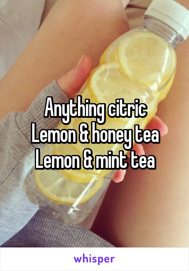 Anything citric
Lemon & honey tea
Lemon & mint tea