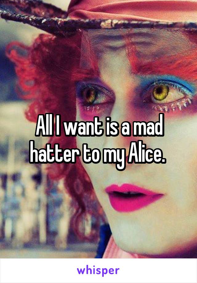 All I want is a mad hatter to my Alice. 