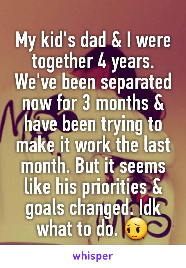 My kid's dad & I were together 4 years. We've been separated now for 3 months & have been trying to make it work the last month. But it seems like his priorities & goals changed. Idk what to do. 😔