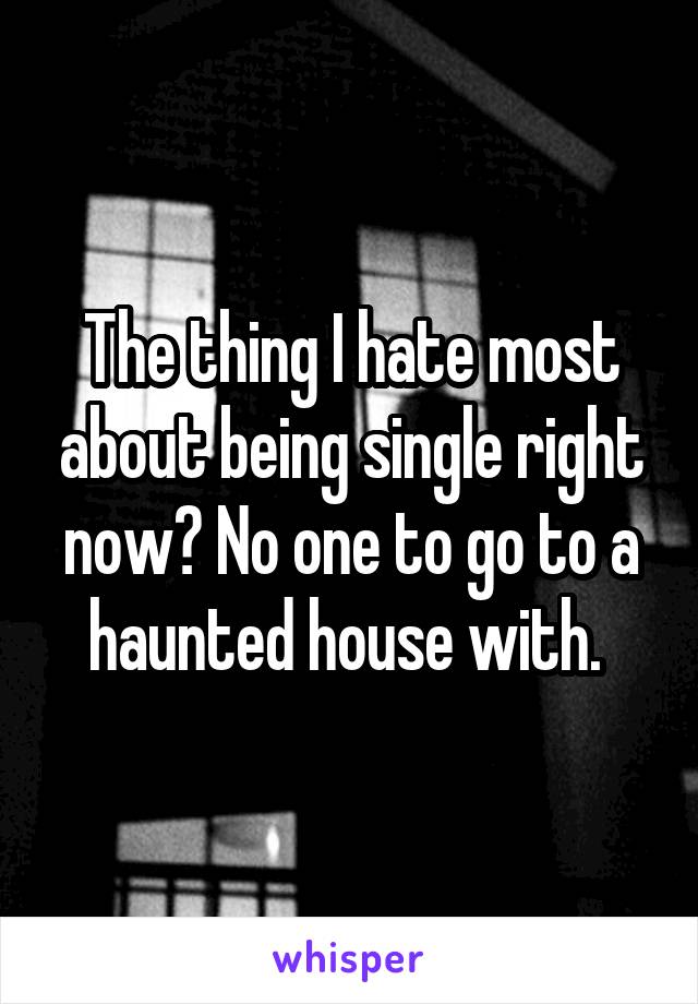 The thing I hate most about being single right now? No one to go to a haunted house with. 