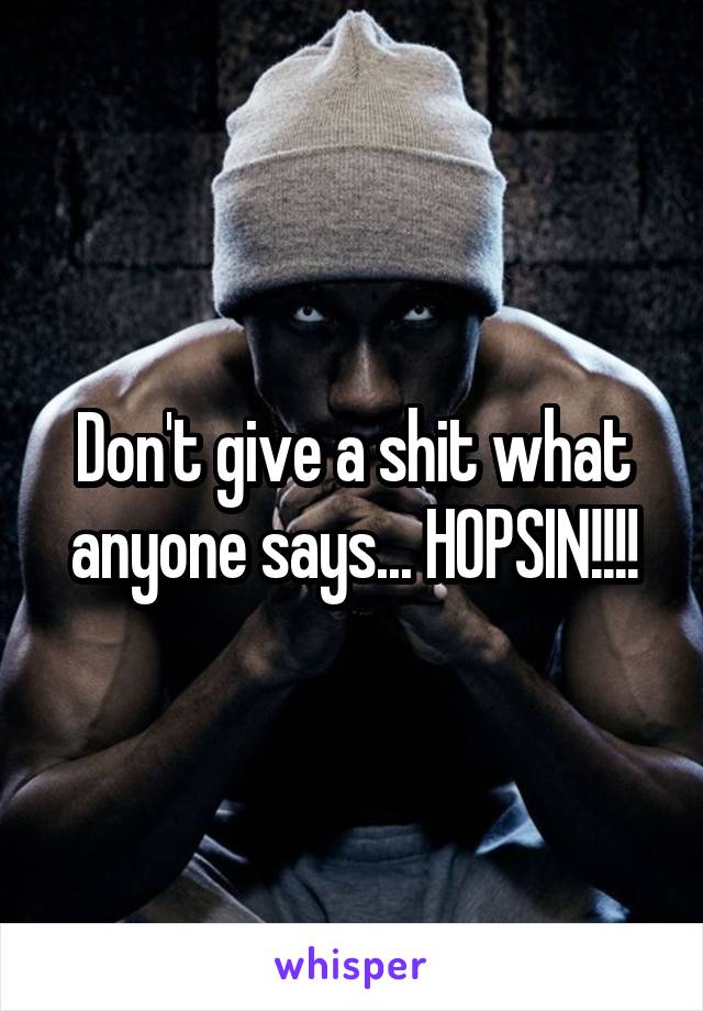 Don't give a shit what anyone says... HOPSIN!!!!