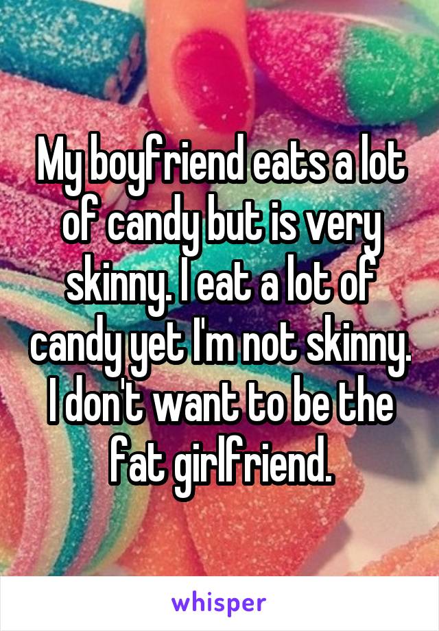 My boyfriend eats a lot of candy but is very skinny. I eat a lot of candy yet I'm not skinny. I don't want to be the fat girlfriend.