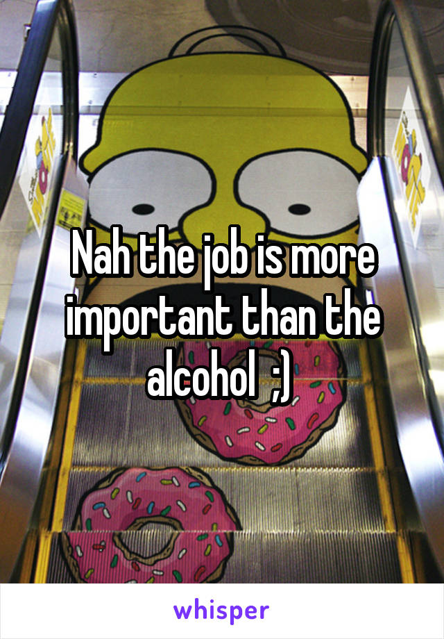 Nah the job is more important than the alcohol  ;) 