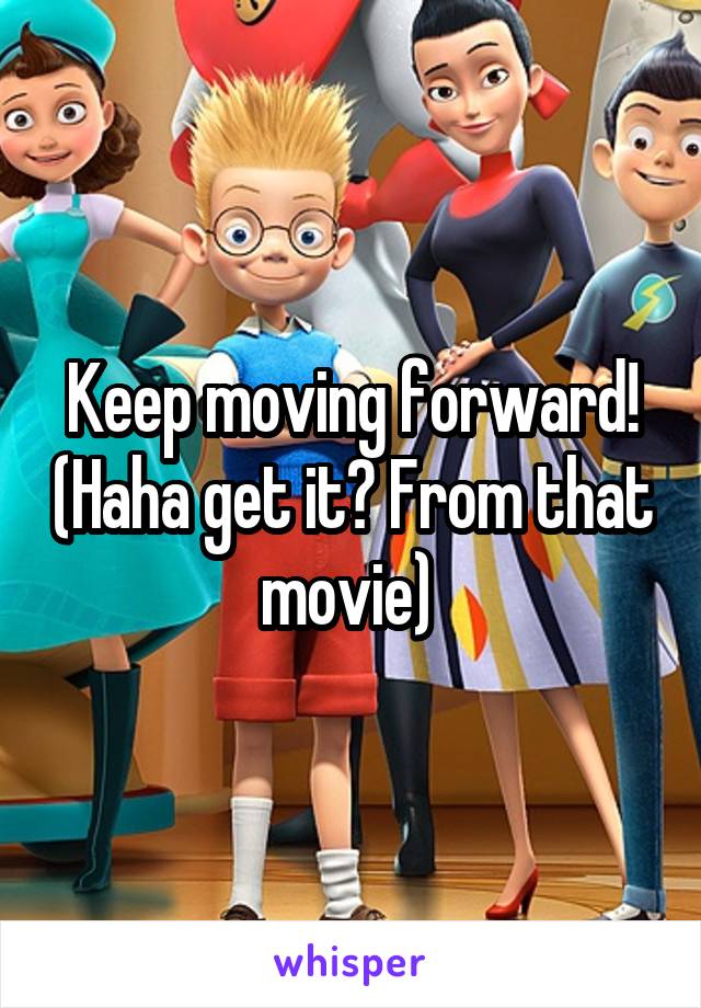 Keep moving forward! (Haha get it? From that movie) 