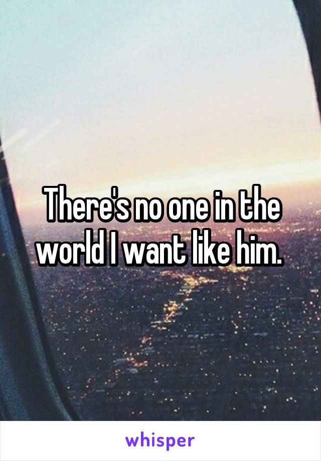 There's no one in the world I want like him. 