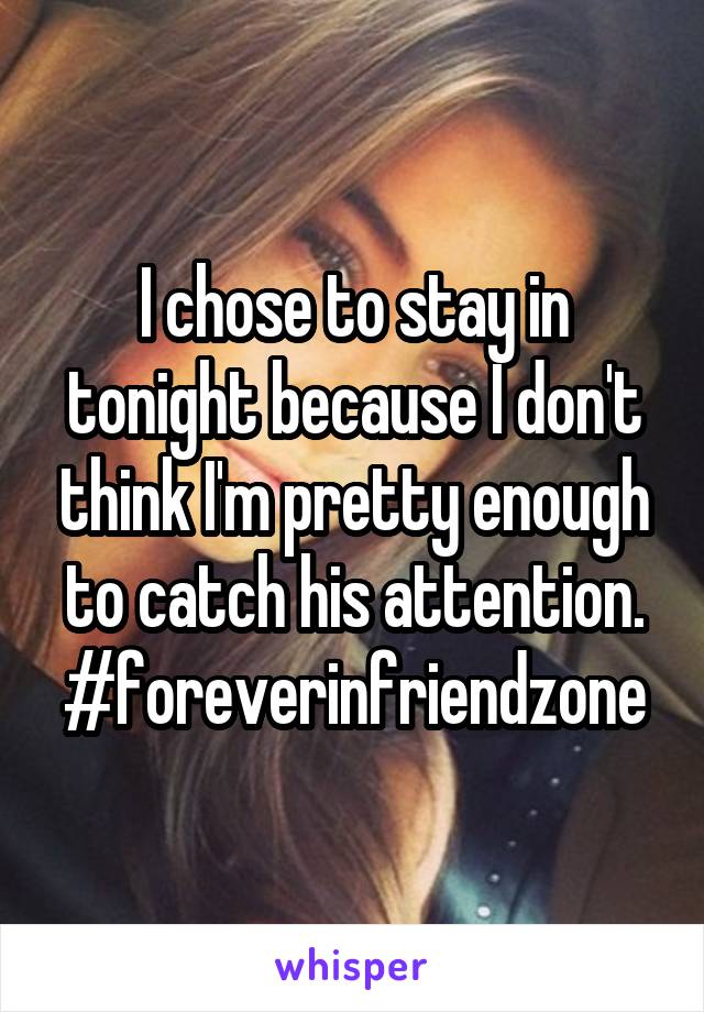 I chose to stay in tonight because I don't think I'm pretty enough to catch his attention. #foreverinfriendzone