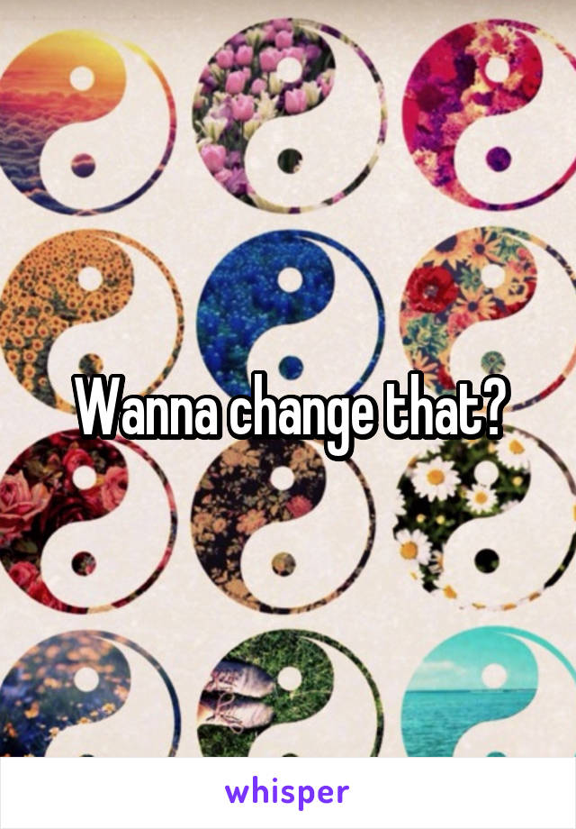 Wanna change that?