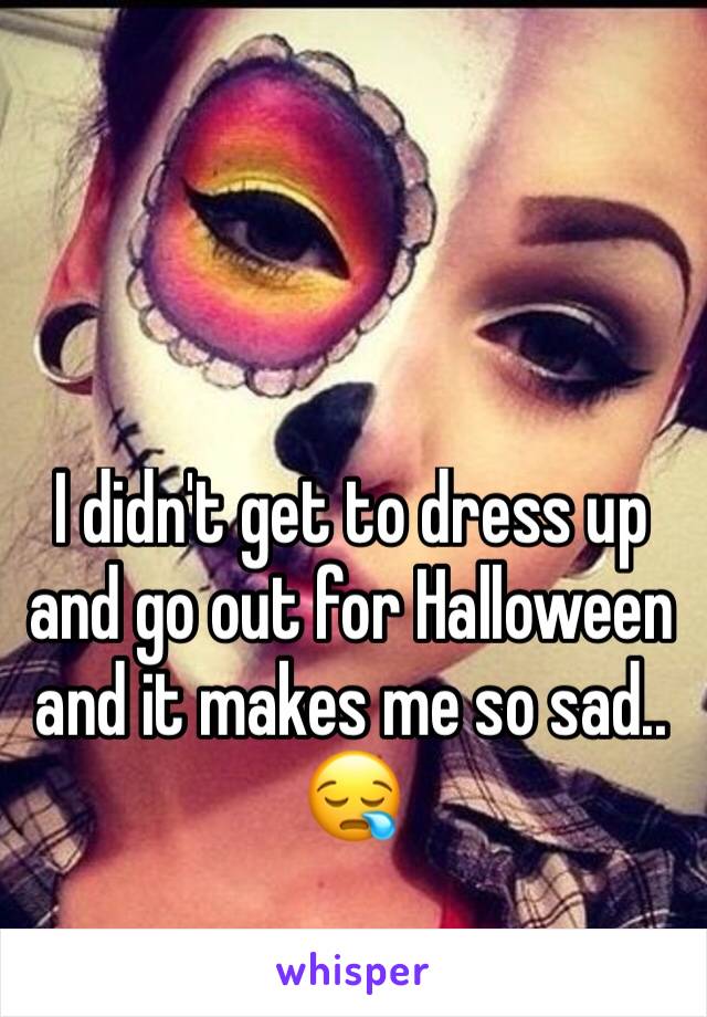 I didn't get to dress up and go out for Halloween and it makes me so sad..
😪