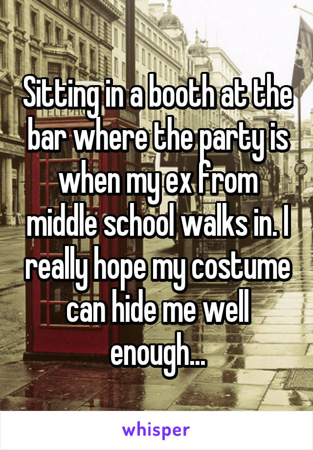 Sitting in a booth at the bar where the party is when my ex from middle school walks in. I really hope my costume can hide me well enough...