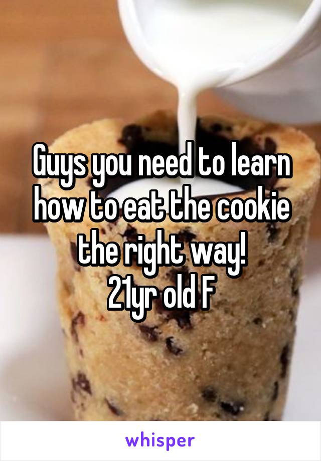 Guys you need to learn how to eat the cookie the right way!
21yr old F